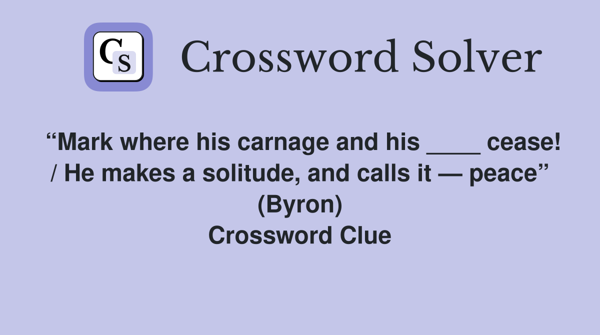 “Mark where his carnage and his ____ cease! / He makes a solitude, and calls it — peace” (Byron) Crossword Clue