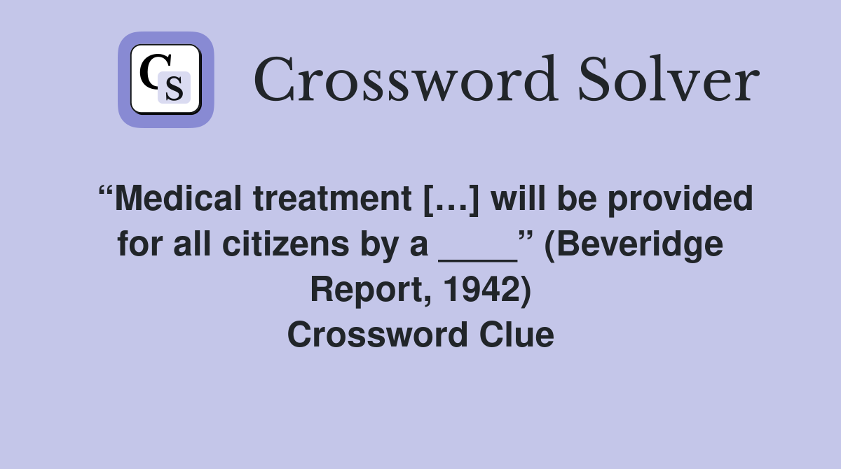 “Medical treatment […] will be provided for all citizens by a ____” (Beveridge Report, 1942) Crossword Clue