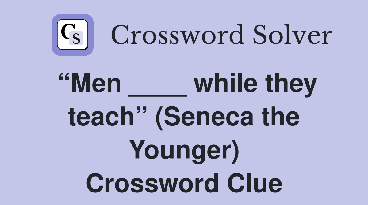 “Men ____ while they teach” (Seneca the Younger) Crossword Clue