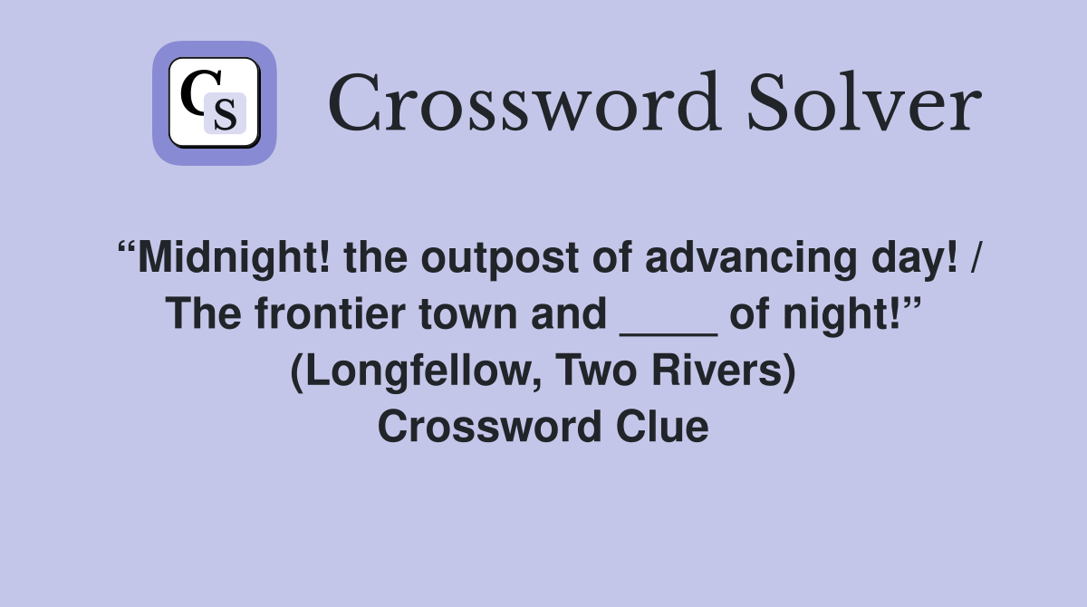 “Midnight! the outpost of advancing day! / The frontier town and ____ of night!” (Longfellow, Two Rivers) Crossword Clue