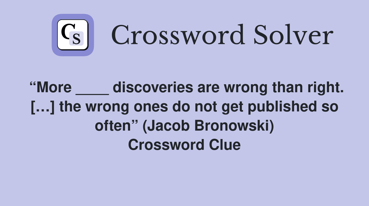 “More ____ discoveries are wrong than right. […] the wrong ones do not get published so often” (Jacob Bronowski) Crossword Clue