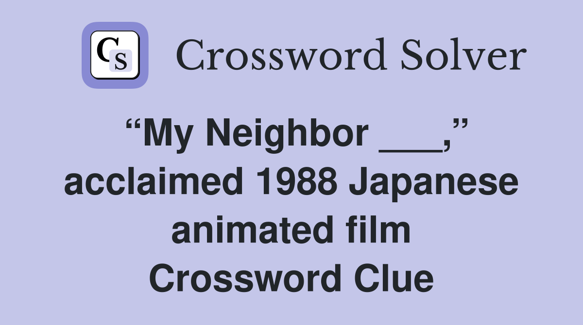“My Neighbor ___,” acclaimed 1988 Japanese animated film Crossword Clue
