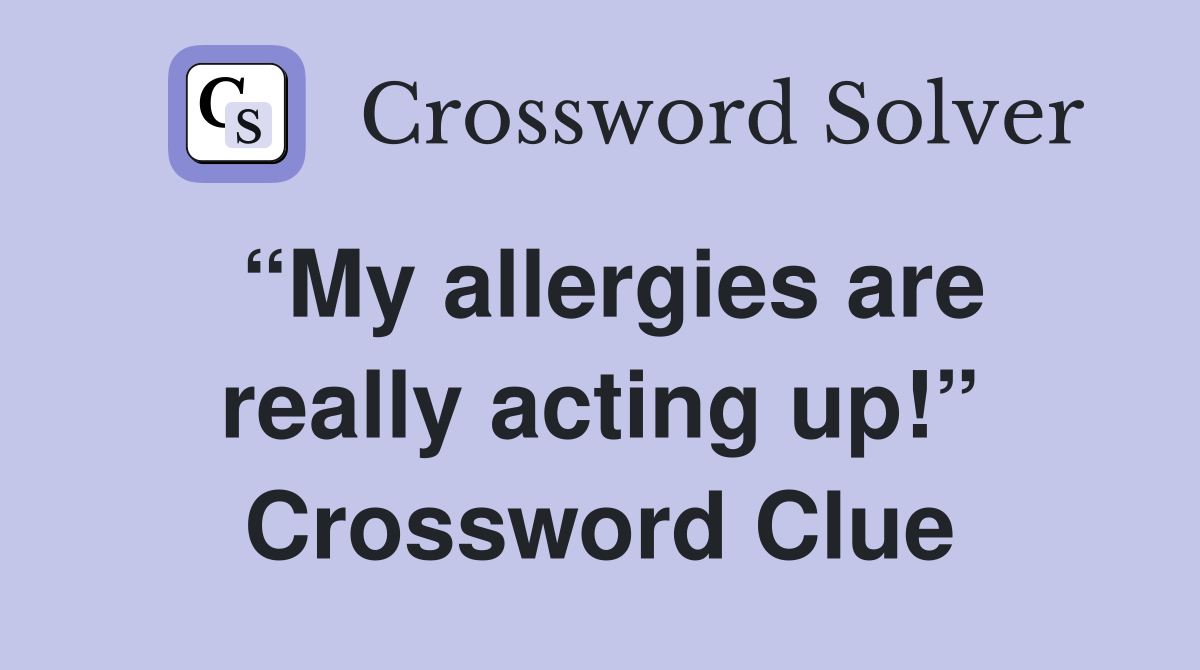 “My allergies are really acting up!” Crossword Clue