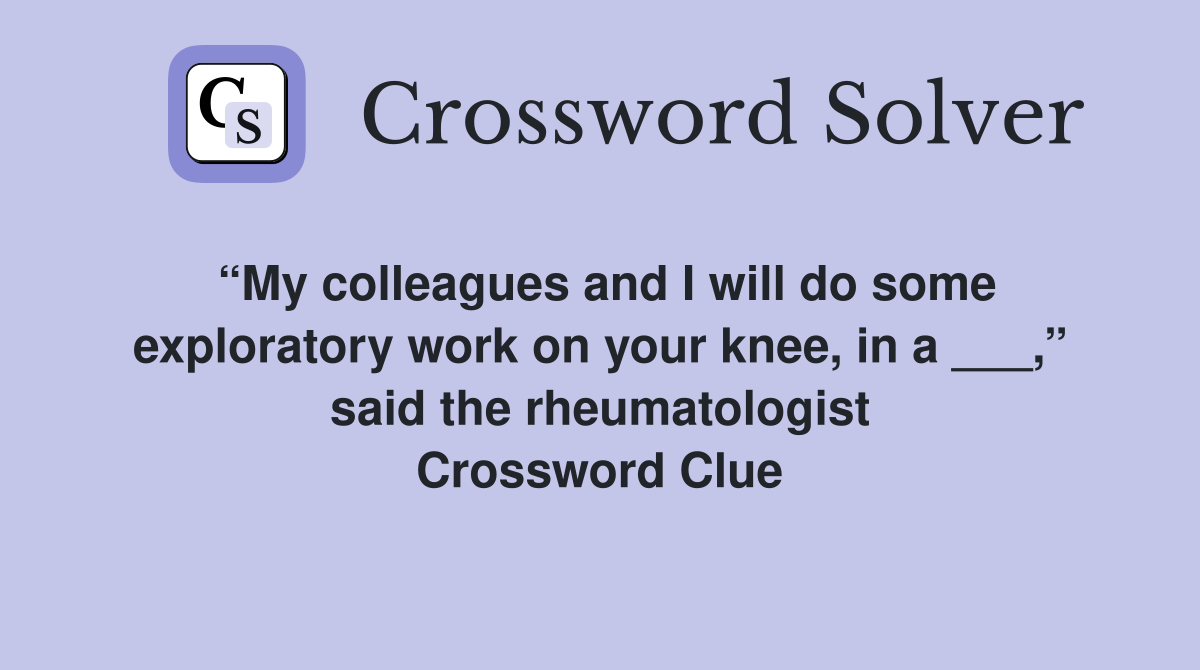 “My colleagues and I will do some exploratory work on your knee, in a ___,” said the rheumatologist Crossword Clue