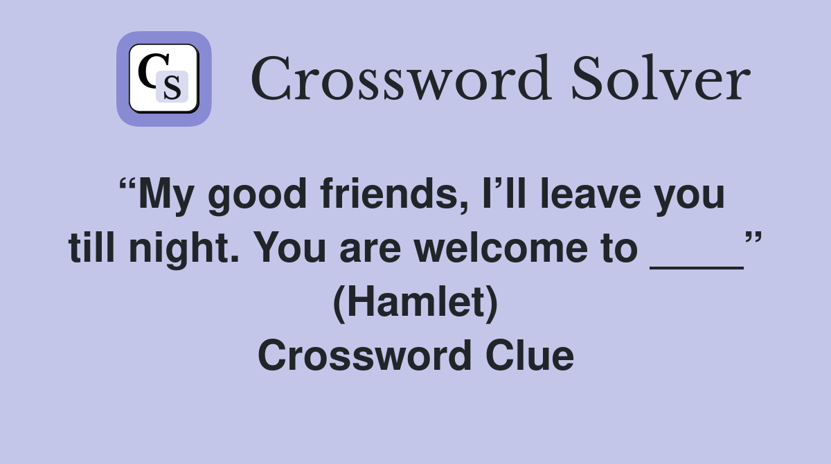 “My good friends, I’ll leave you till night. You are welcome to ____” (Hamlet) Crossword Clue