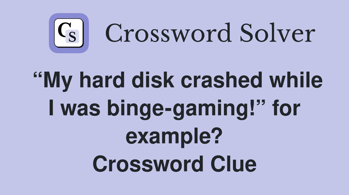 “My hard disk crashed while I was binge-gaming!” for example? Crossword Clue