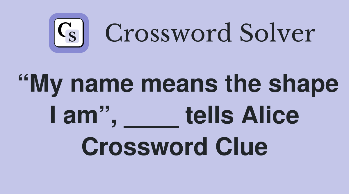 “My name means the shape I am”, ____ tells Alice Crossword Clue