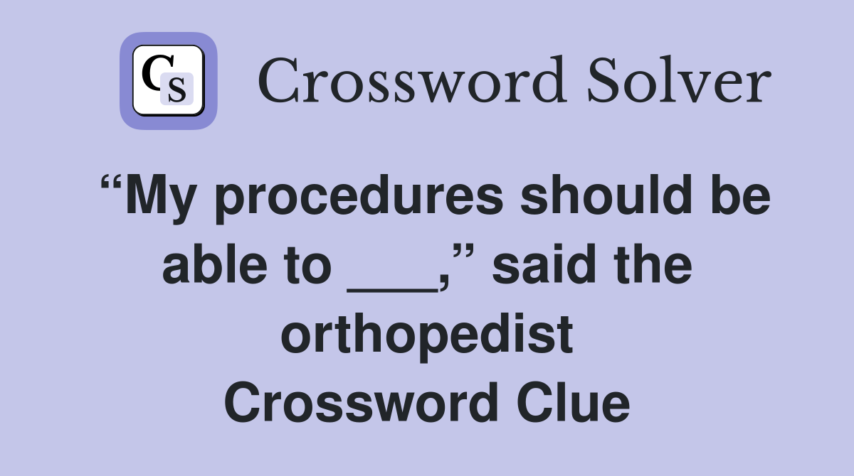 “My procedures should be able to ___,” said the orthopedist Crossword Clue