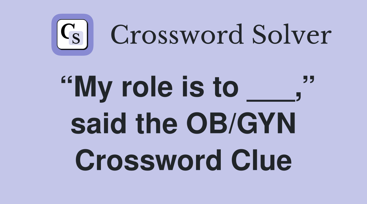 “My role is to ___,” said the OB/GYN Crossword Clue