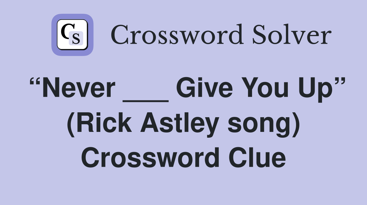 “Never ___ Give You Up” (Rick Astley song) Crossword Clue