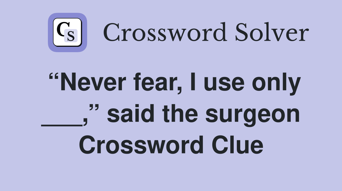 “Never fear, I use only ___,” said the surgeon Crossword Clue