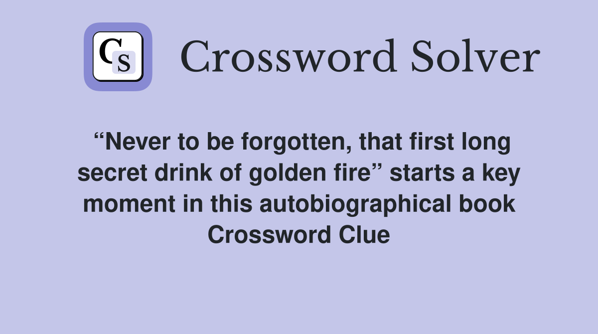 “Never to be forgotten, that first long secret drink of golden fire” starts a key moment in this autobiographical book Crossword Clue