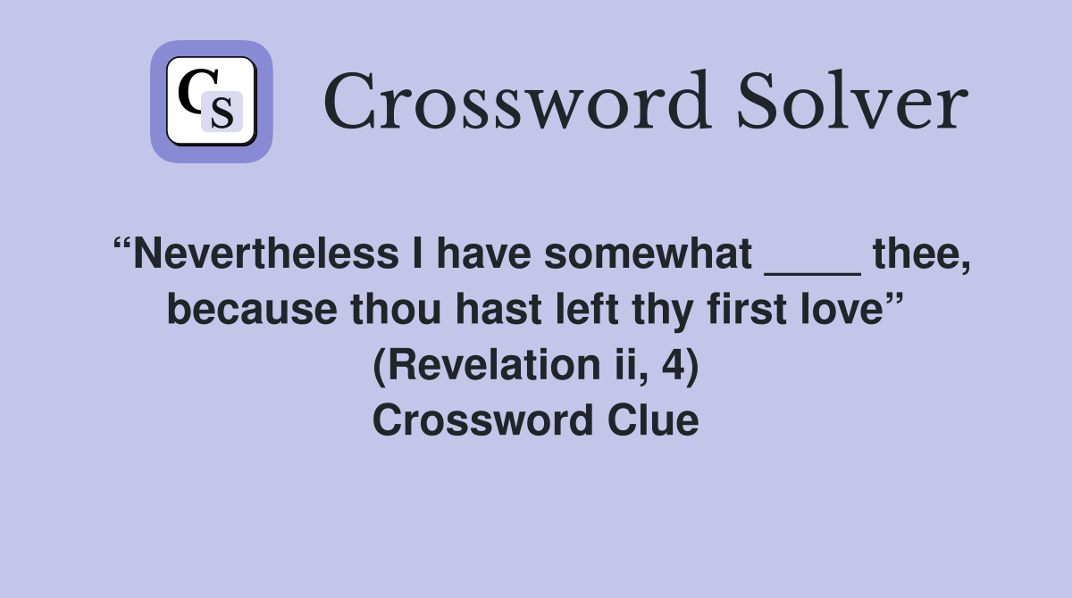 “Nevertheless I have somewhat ____ thee, because thou hast left thy first love” (Revelation ii, 4) Crossword Clue