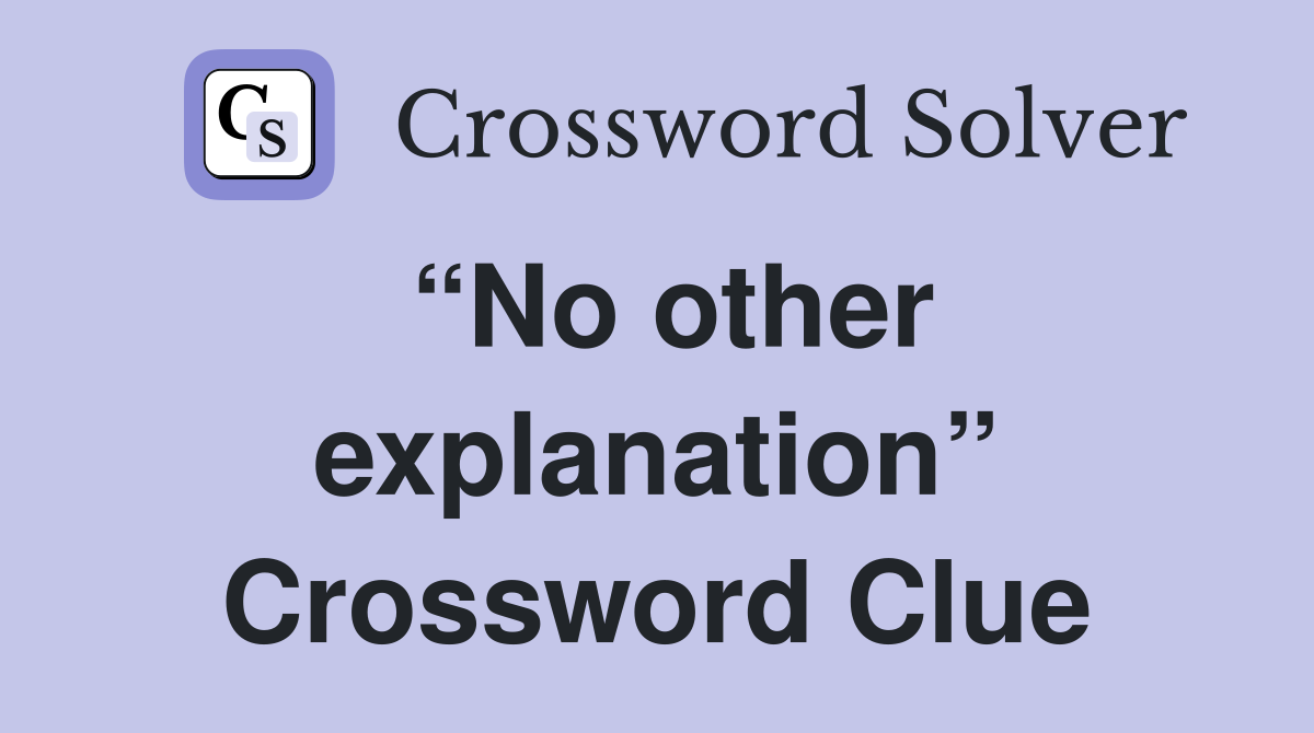 “No other explanation” Crossword Clue