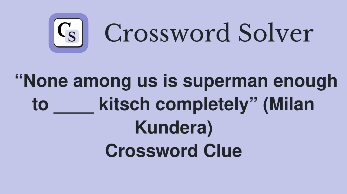 “None among us is superman enough to ____ kitsch completely” (Milan Kundera) Crossword Clue