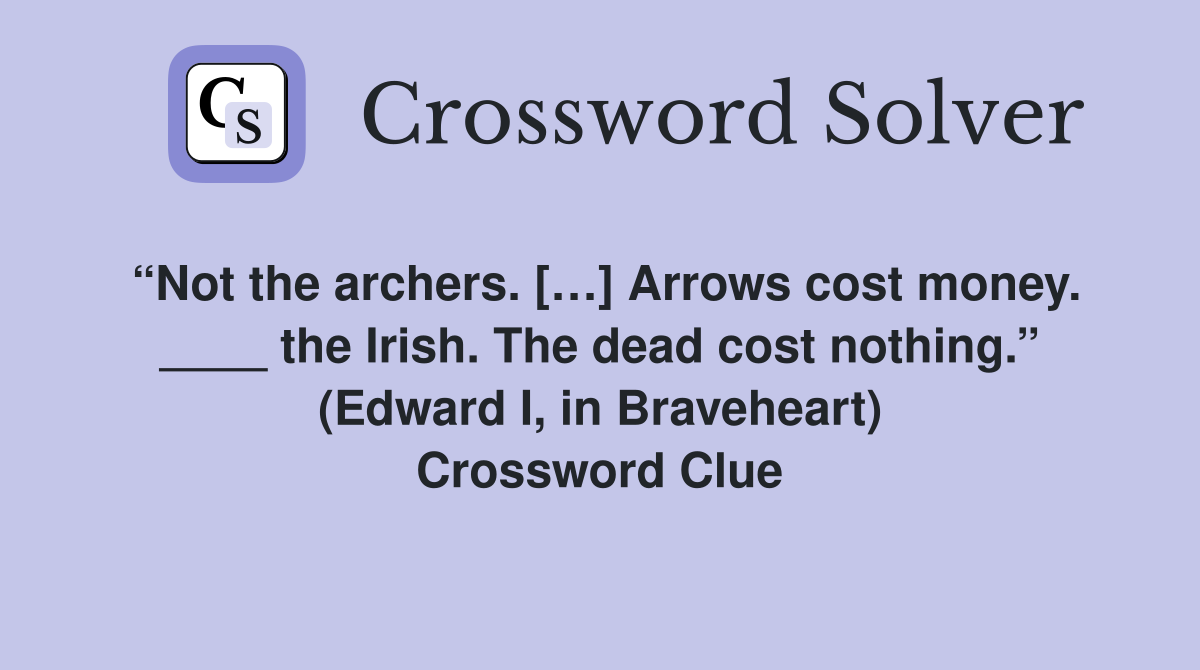 “Not the archers. […] Arrows cost money. ____ the Irish. The dead cost nothing.” (Edward I, in Braveheart) Crossword Clue