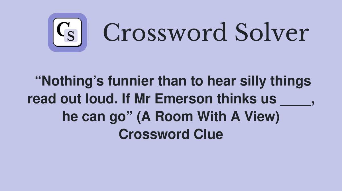 “Nothing’s funnier than to hear silly things read out loud. If Mr Emerson thinks us ____, he can go” (A Room With A View) Crossword Clue