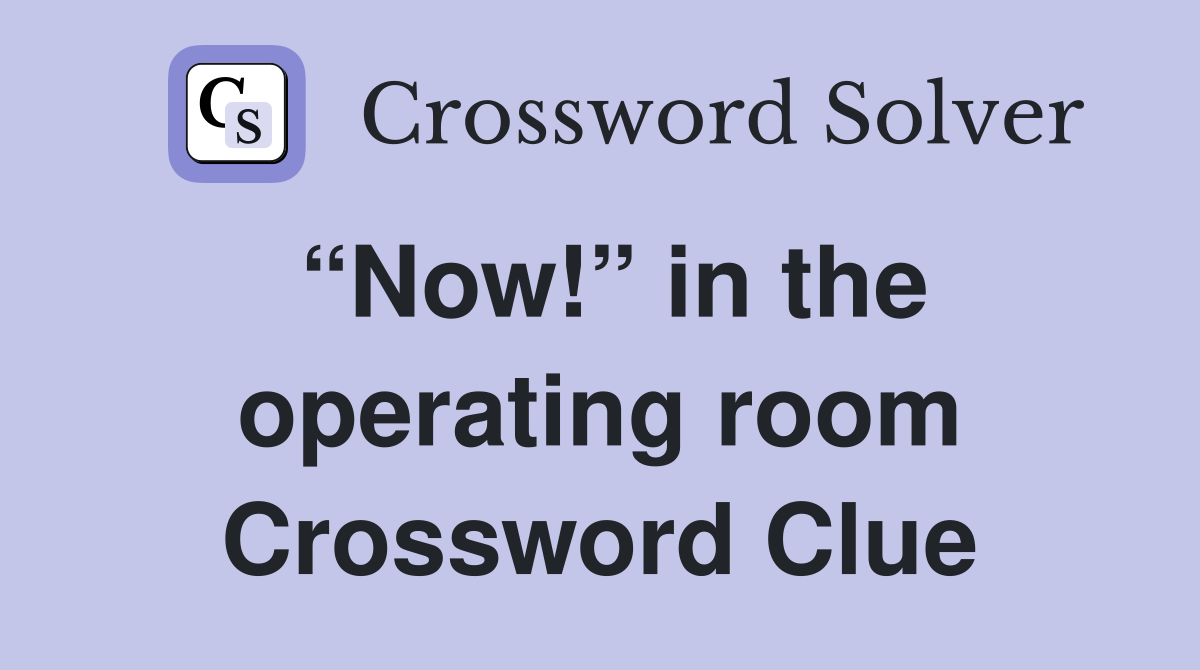 “Now!” in the operating room Crossword Clue