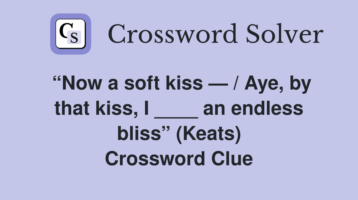 “Now a soft kiss — / Aye, by that kiss, I ____ an endless bliss” (Keats) Crossword Clue