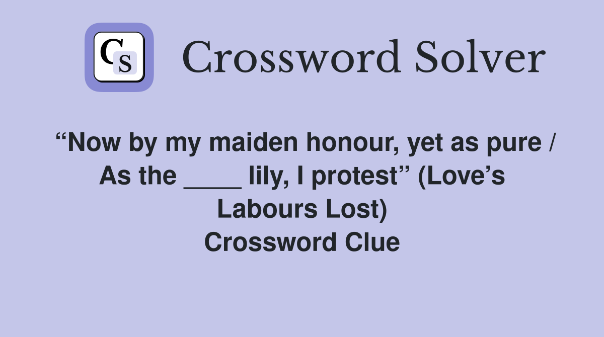 “Now by my maiden honour, yet as pure / As the ____ lily, I protest” (Love’s Labours Lost) Crossword Clue