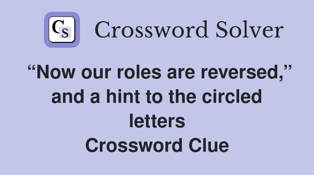 “Now our roles are reversed,” and a hint to the circled letters Crossword Clue