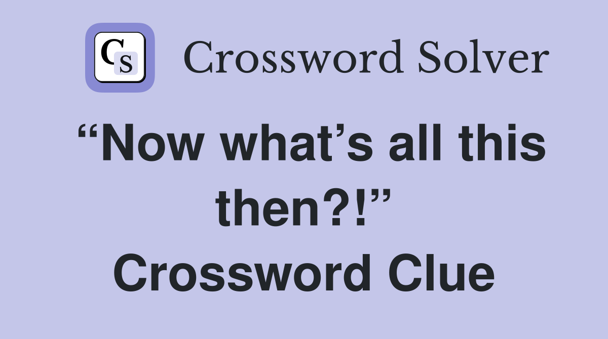 “Now what’s all this then?!” Crossword Clue