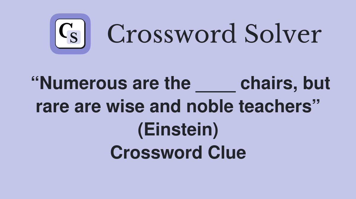 “Numerous are the ____ chairs, but rare are wise and noble teachers” (Einstein) Crossword Clue