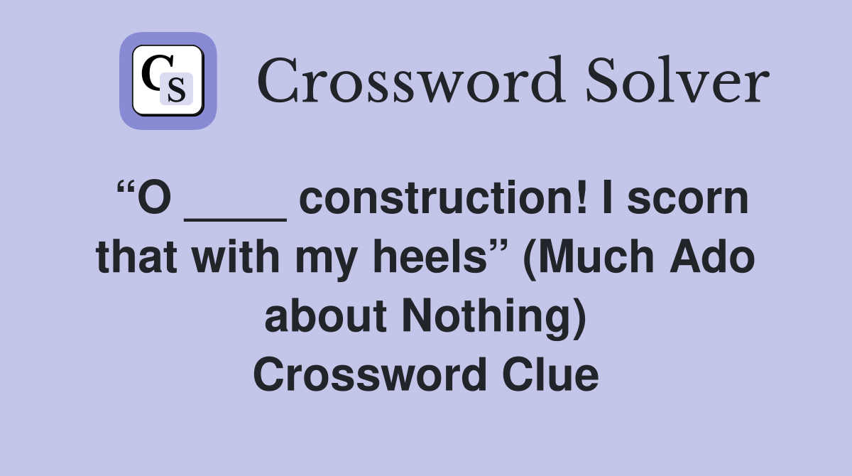 “O ____ construction! I scorn that with my heels” (Much Ado about Nothing) Crossword Clue