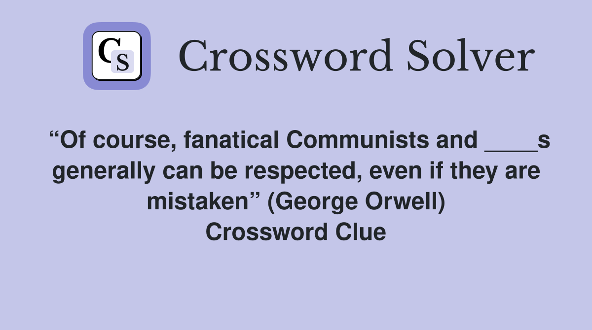 “Of course, fanatical Communists and ____s generally can be respected, even if they are mistaken” (George Orwell) Crossword Clue