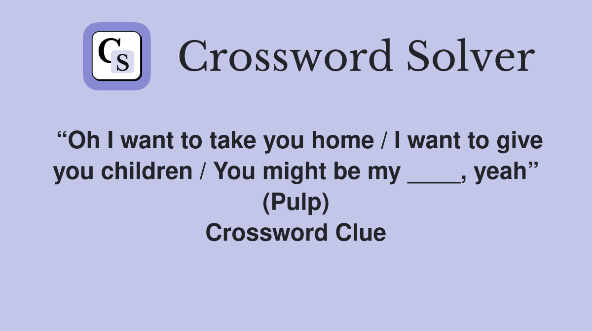 “Oh I want to take you home / I want to give you children / You might be my ____, yeah” (Pulp) Crossword Clue