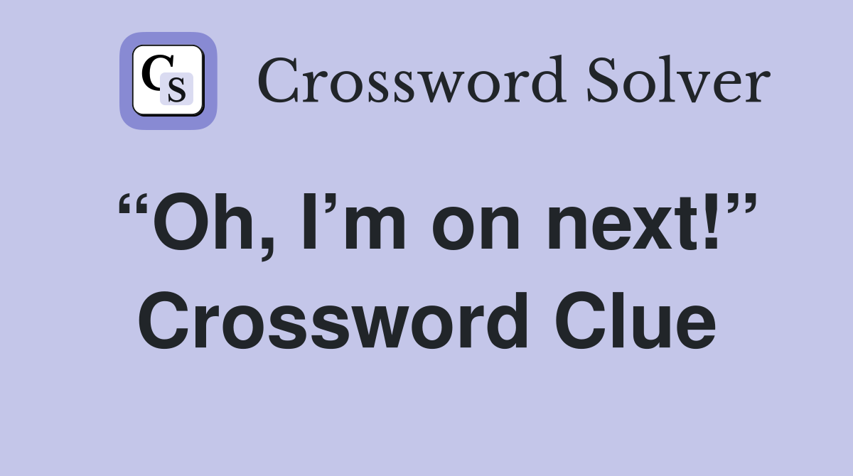 “Oh, I’m on next!” Crossword Clue