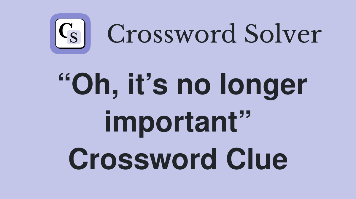 “Oh, it’s no longer important” Crossword Clue
