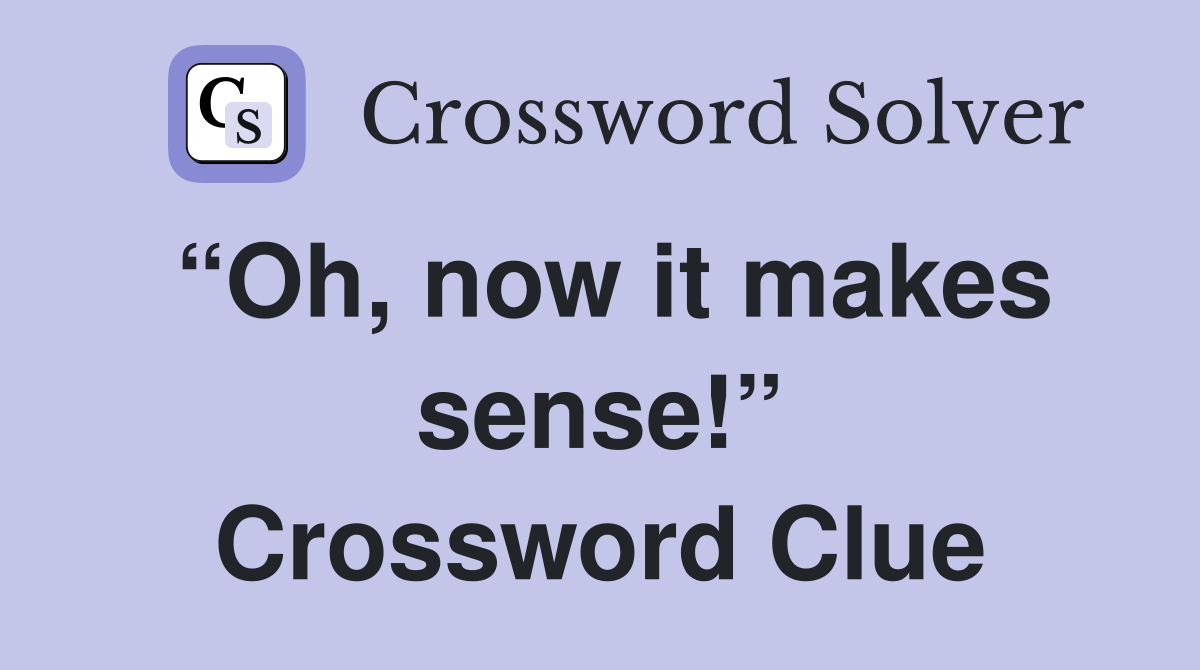 “Oh, now it makes sense!” Crossword Clue