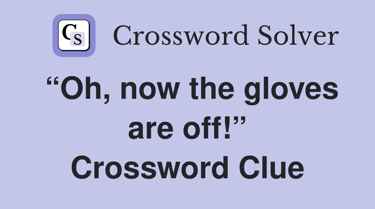 “Oh, now the gloves are off!” Crossword Clue