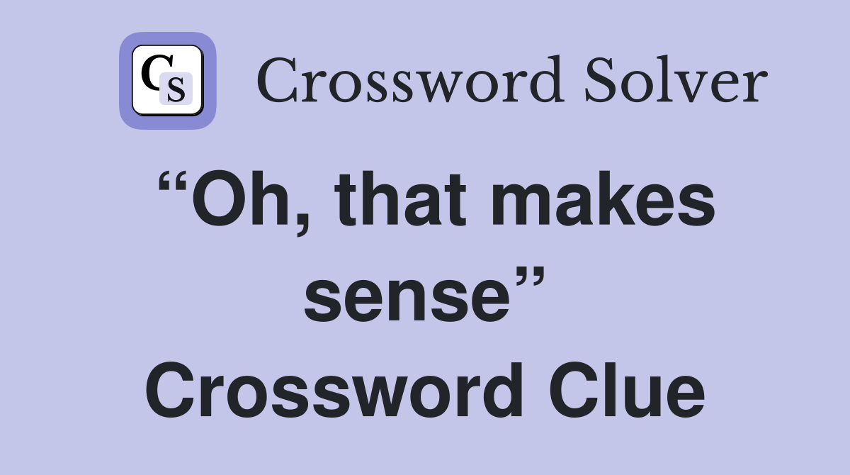 “Oh, that makes sense” Crossword Clue