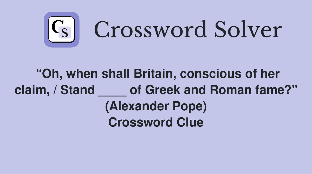 “Oh, when shall Britain, conscious of her claim, / Stand ____ of Greek and Roman fame?” (Alexander Pope) Crossword Clue