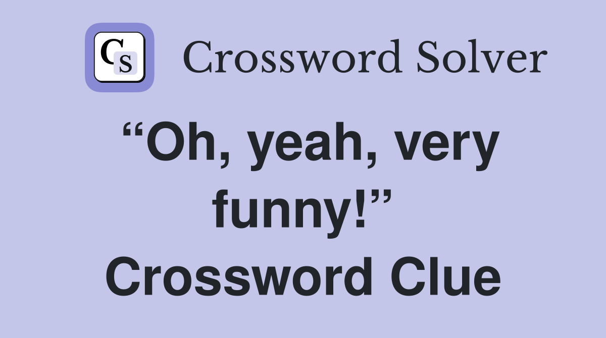 “Oh, yeah, very funny!” Crossword Clue