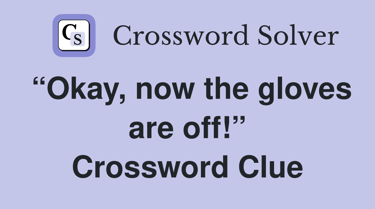 “Okay, now the gloves are off!” Crossword Clue