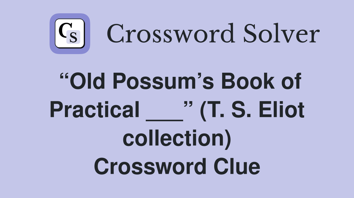 “Old Possum’s Book of Practical ___” (T. S. Eliot collection) Crossword Clue