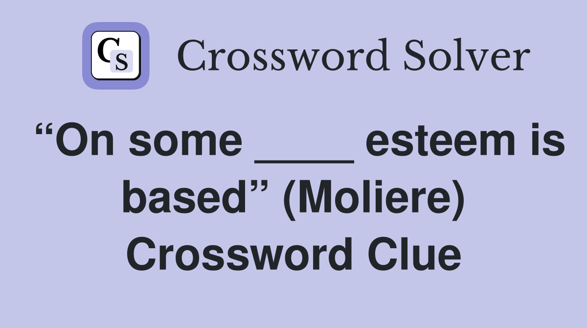 “On some ____ esteem is based” (Moliere) Crossword Clue