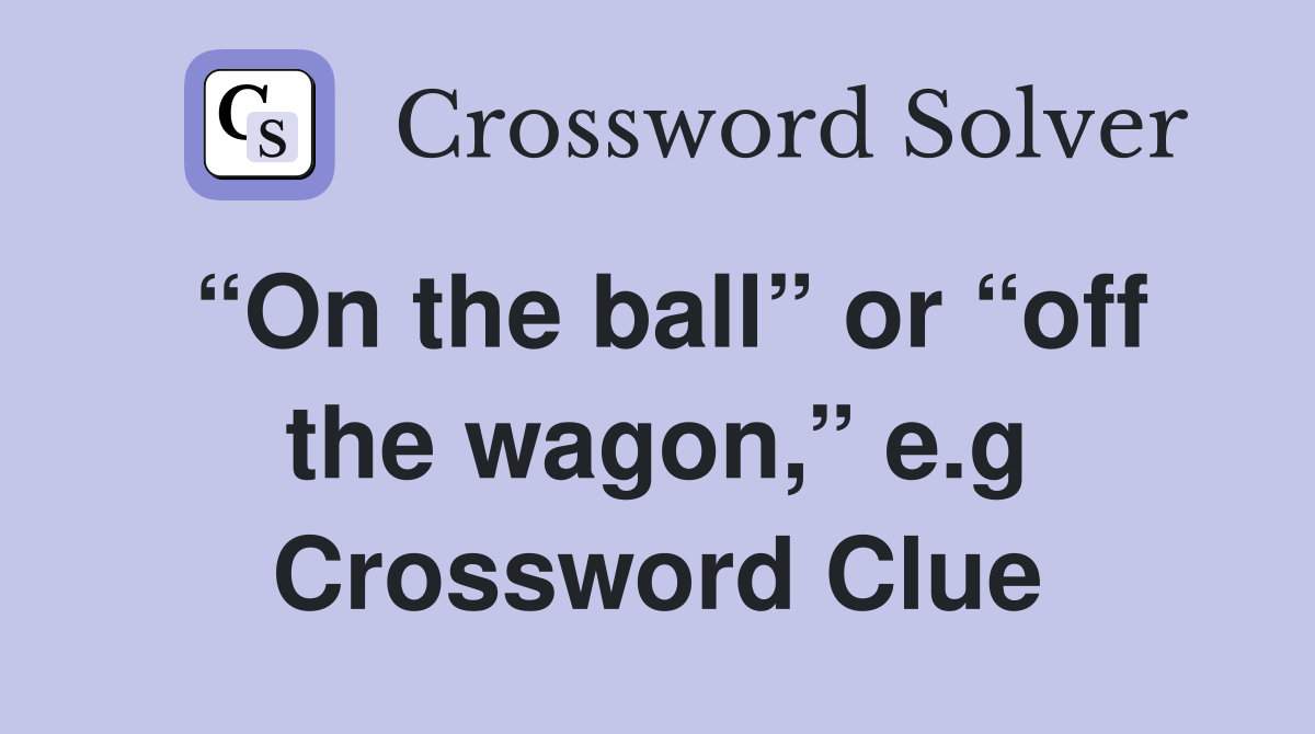 “On the ball” or “off the wagon,” e.g Crossword Clue