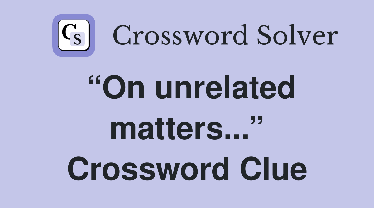 “On unrelated matters...” Crossword Clue