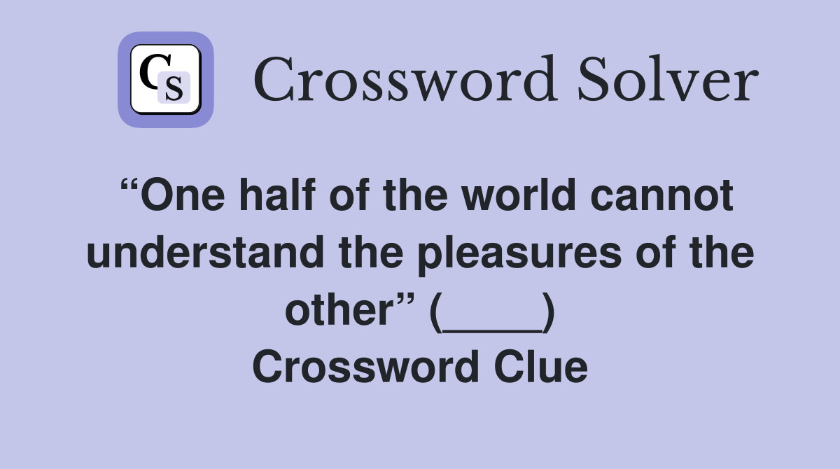“One half of the world cannot understand the pleasures of the other” (____) Crossword Clue