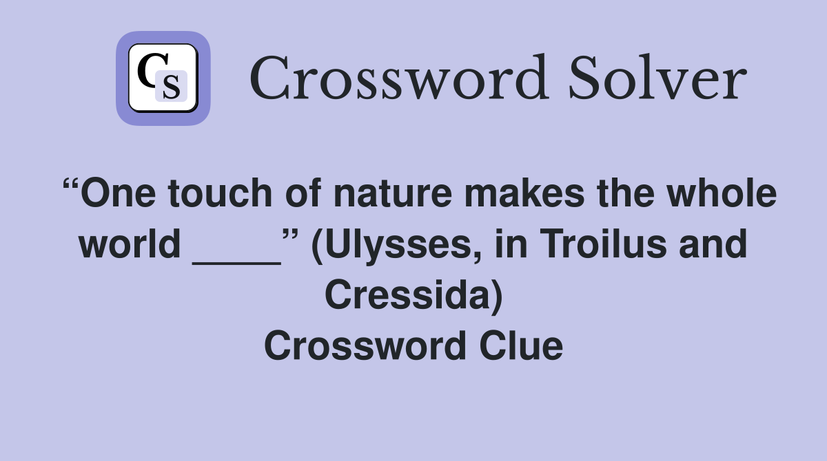“One touch of nature makes the whole world ____” (Ulysses, in Troilus and Cressida) Crossword Clue