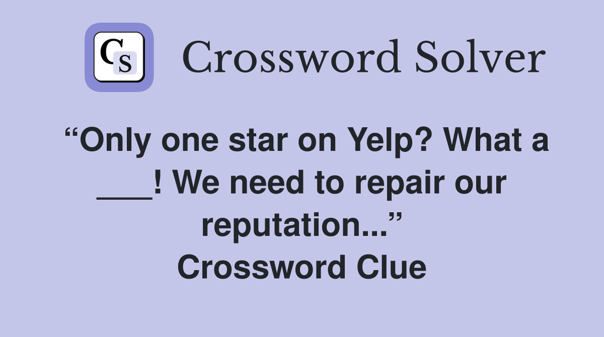 “Only one star on Yelp? What a ___! We need to repair our reputation...” Crossword Clue