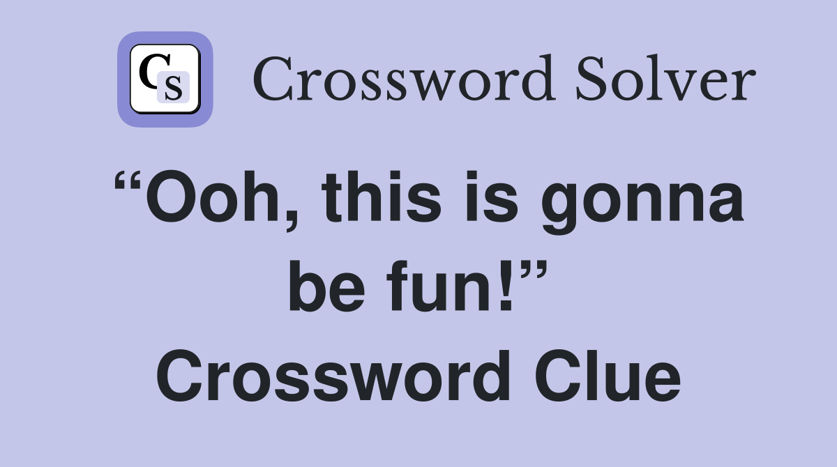 “Ooh, this is gonna be fun!” Crossword Clue