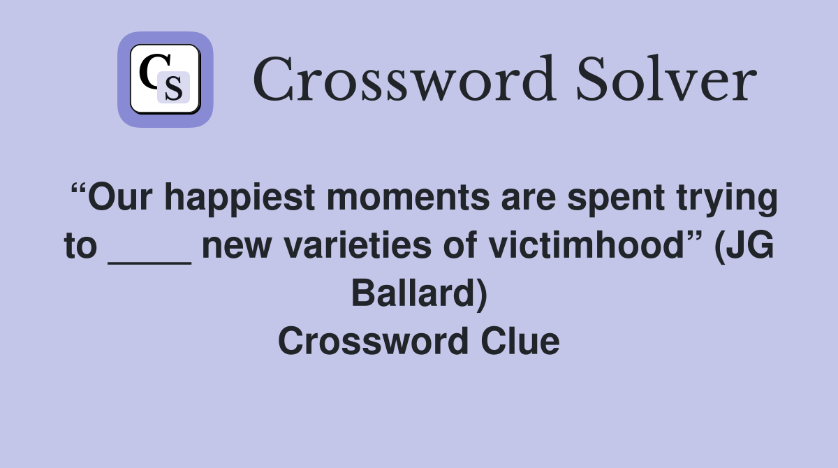 “Our happiest moments are spent trying to ____ new varieties of victimhood” (JG Ballard) Crossword Clue