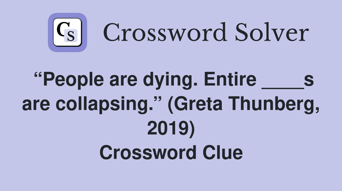 “People are dying. Entire ____s are collapsing.” (Greta Thunberg, 2019) Crossword Clue