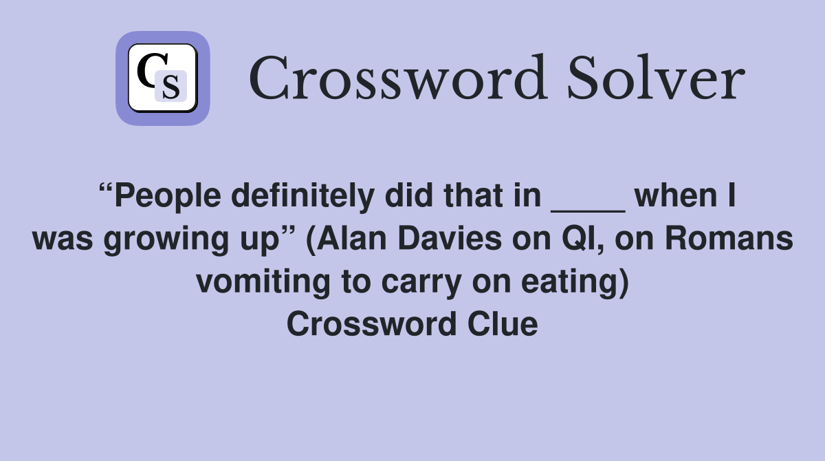 “People definitely did that in ____ when I was growing up” (Alan Davies on QI, on Romans vomiting to carry on eating) Crossword Clue