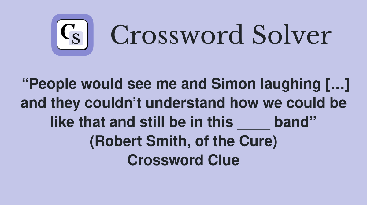 “People would see me and Simon laughing […] and they couldn’t understand how we could be like that and still be in this ____ band” (Robert Smith, of the Cure) Crossword Clue